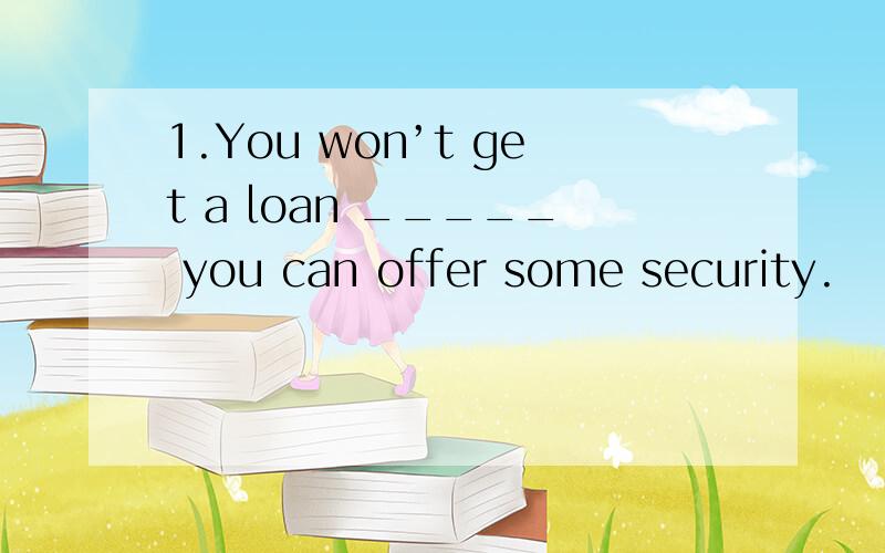 1.You won’t get a loan _____ you can offer some security.
