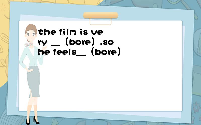 the film is very ＿（bore）.so he feels＿（bore）