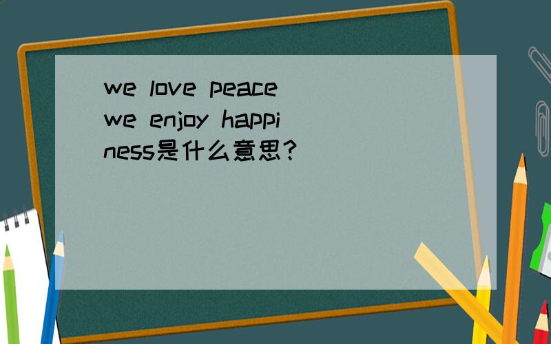 we love peace we enjoy happiness是什么意思?