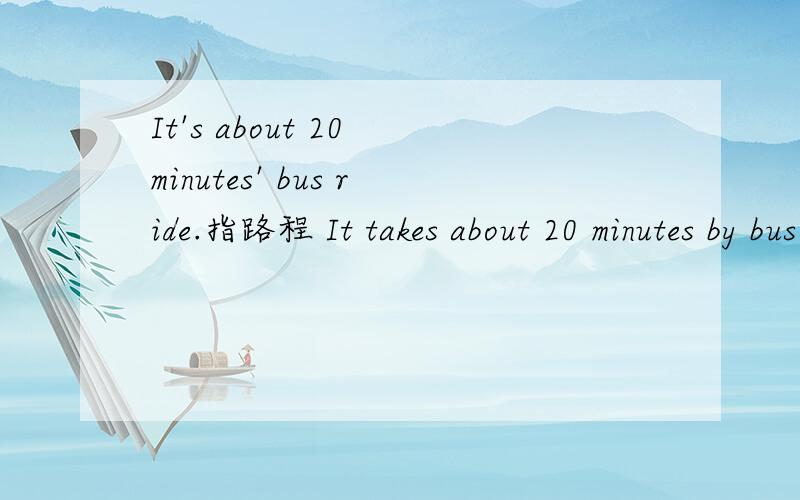 It's about 20 minutes' bus ride.指路程 It takes about 20 minutes by bus.这个也指路程吗还是It is about 20 minutes by bus.