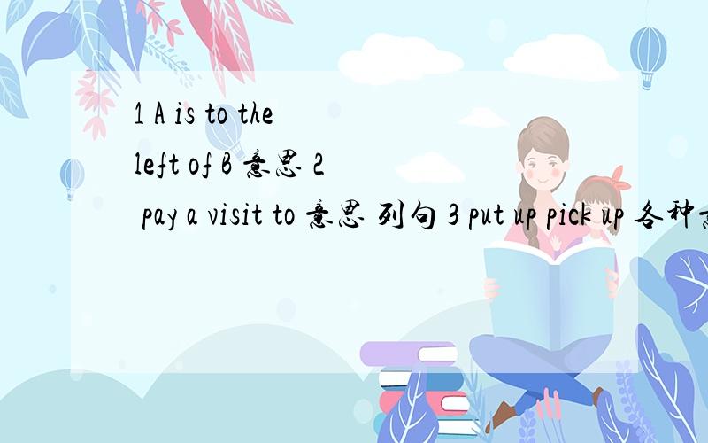 1 A is to the left of B 意思 2 pay a visit to 意思 列句 3 put up pick up 各种意思