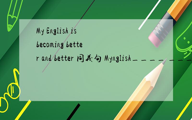 My English is becoming better and better 同义句 Mynglish____ ____.
