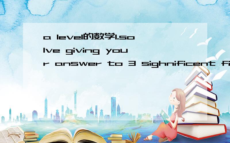 a level的数学1.solve giving your answer to 3 sighnificent figures3的x次=312.find the first 3 terms in ascending powers of x of （1+3x）的7次3..hence evaluate 1.000003的7次 correct to 10 decimal places