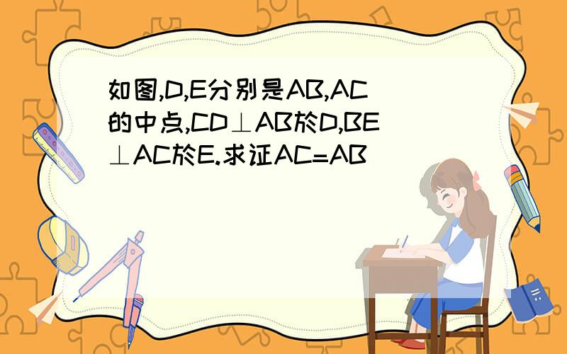 如图,D,E分别是AB,AC的中点,CD⊥AB於D,BE⊥AC於E.求证AC=AB