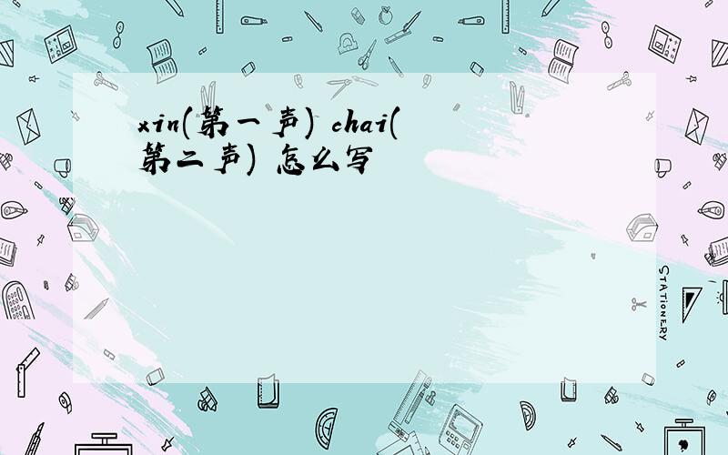 xin(第一声) chai(第二声) 怎么写