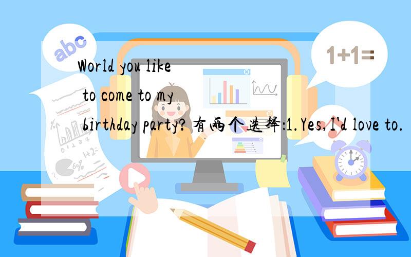 World you like to come to my birthday party?有两个选择：1.Yes,I'd love to.