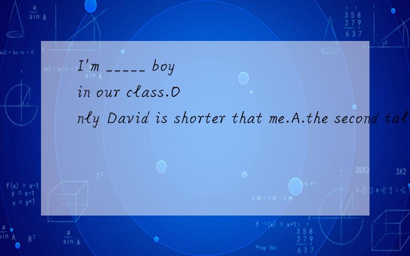I'm _____ boy in our class.Only David is shorter that me.A.the second tallest D.tne second short.B.the second shortest C.the second shorter