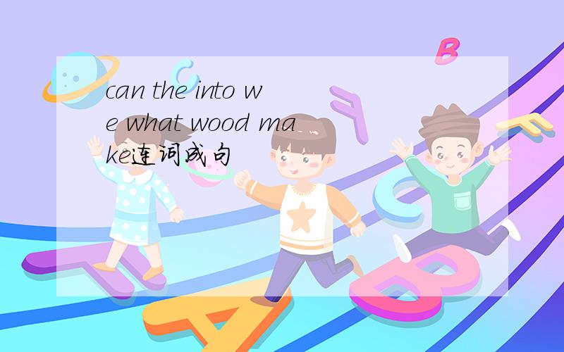 can the into we what wood make连词成句