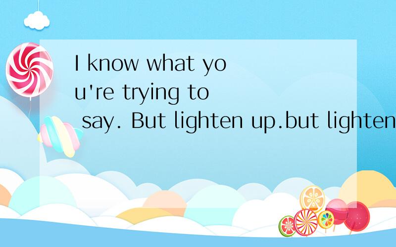 I know what you're trying to say. But lighten up.but lighten up.是什么意思?
