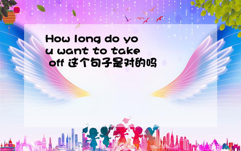 How long do you want to take off 这个句子是对的吗