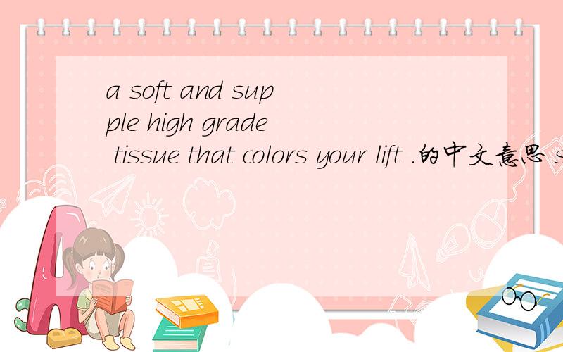 a soft and supple high grade tissue that colors your lift .的中文意思 soft.toilet tissue 的中文意请帮我翻译成中文
