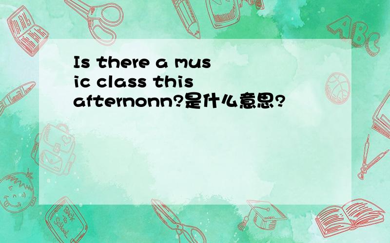 Is there a music class this afternonn?是什么意思?