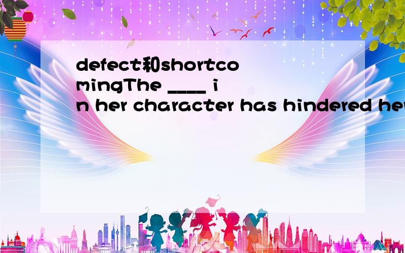 defect和shortcomingThe ____ in her character has hindered her from advancement in her career.A.defect B.shortcoming可是有解释是：shortcoming 是a fault in sb’s character,a plan,a system,etc性格,计划,系统里的一个缺点,短处defect