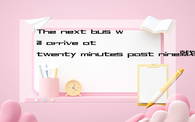 The next bus will arrive at twenty minutes past nine就划线部分提问,划线部分：at twenty minutes past nine
