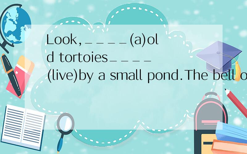 Look,____(a)old tortoies____(live)by a small pond.The bell on the bicycle____(go)round and round.