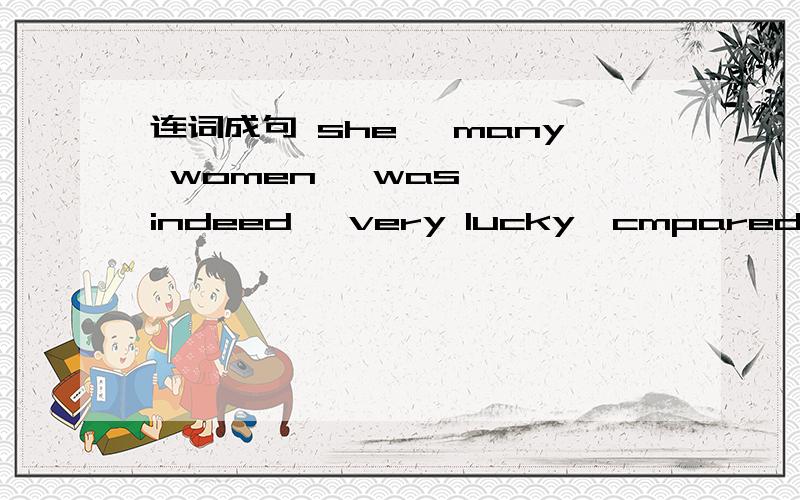 连词成句 she ,many women, was , indeed, very lucky,cmpared with.
