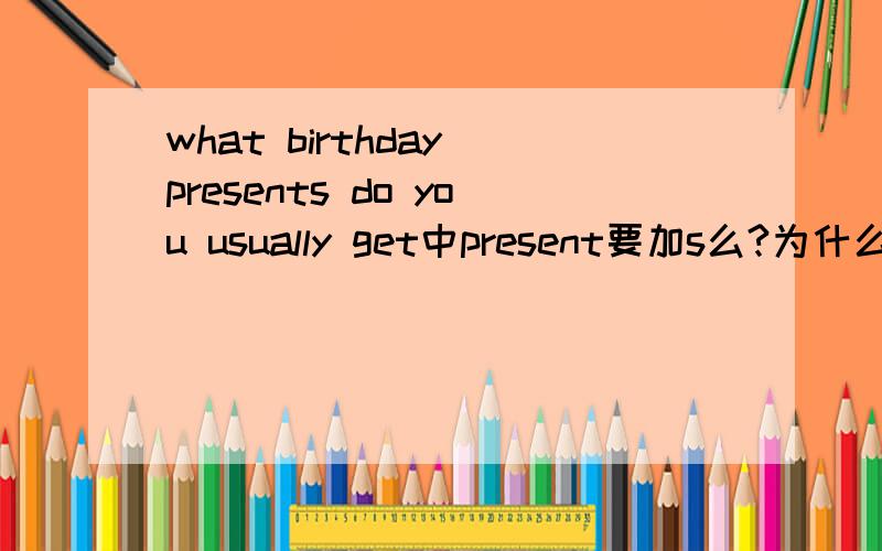 what birthday presents do you usually get中present要加s么?为什么