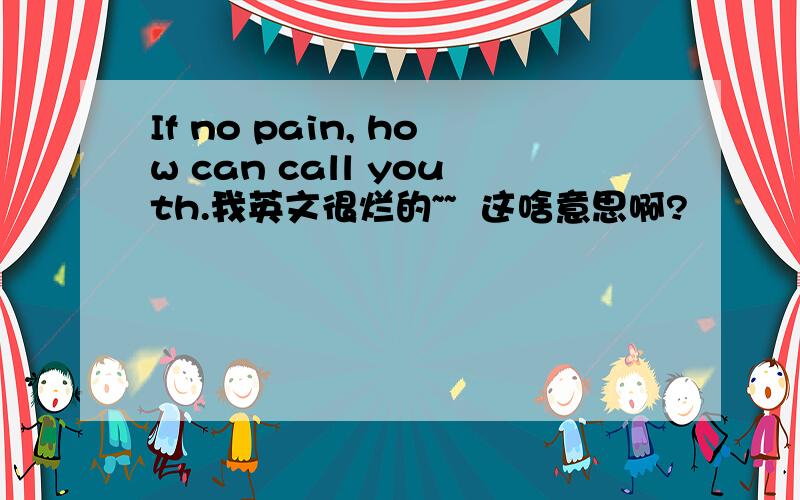 If no pain, how can call youth.我英文很烂的~~  这啥意思啊?