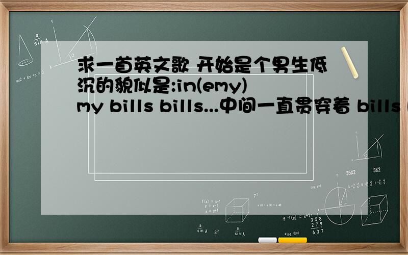 求一首英文歌 开始是个男生低沉的貌似是:in(emy) my bills bills...中间一直贯穿着 bills bills.(应该是bills)