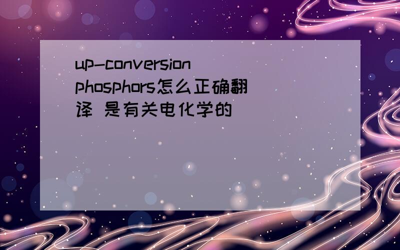 up-conversion phosphors怎么正确翻译 是有关电化学的