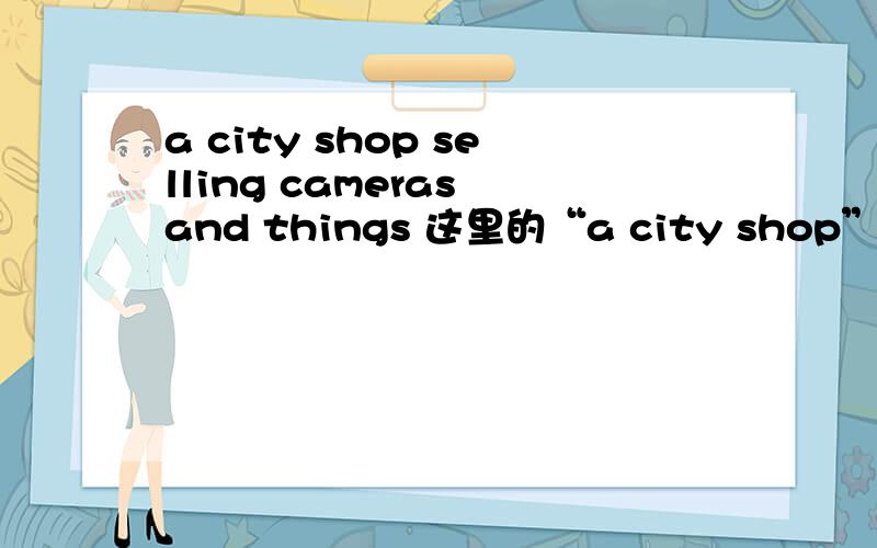 a city shop selling cameras and things 这里的“a city shop” 要怎么翻译呢?