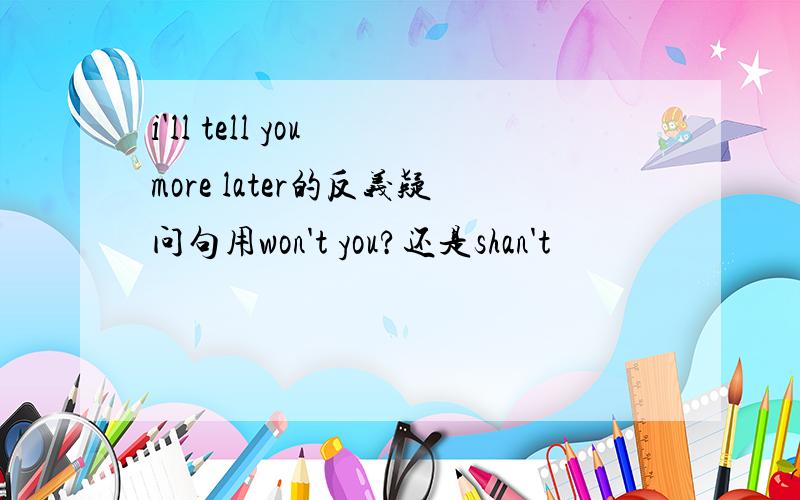 i'll tell you more later的反义疑问句用won't you?还是shan't