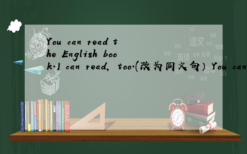 You can read the English book.I can read, too.(改为同义句） You can read the English book. So ( )You can read the English book. So ( ) ( ).