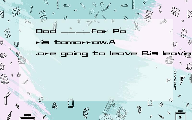 Dad ____for Paris tomorrow.A.are going to leave B.is leavingc．leftD.leaves要原因!