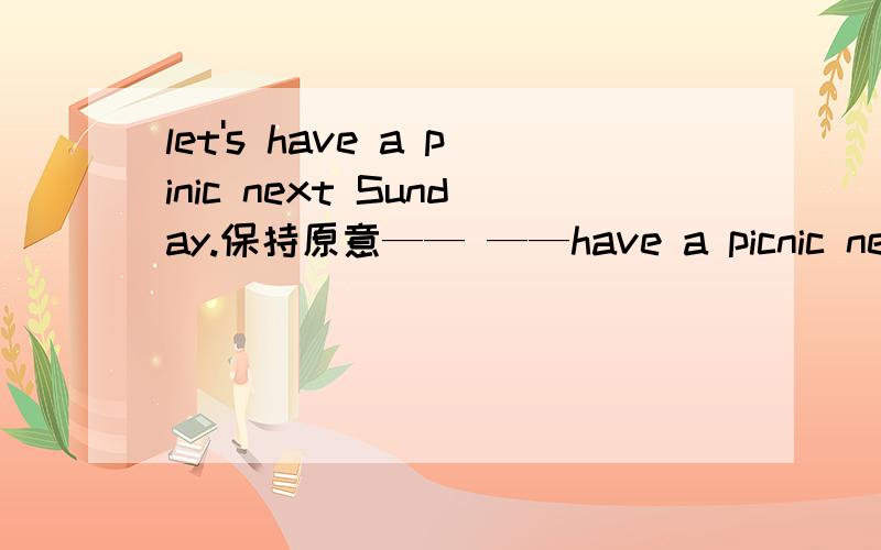 let's have a pinic next Sunday.保持原意—— ——have a picnic next sunday?—— ——have a picnic next sunday?—— —— ——have a picnic next sunday?—— —— ——a picnic next sunday?