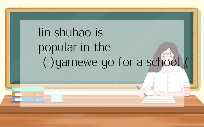 lin shuhao is popular in the ( )gamewe go for a school (　　　）in　april