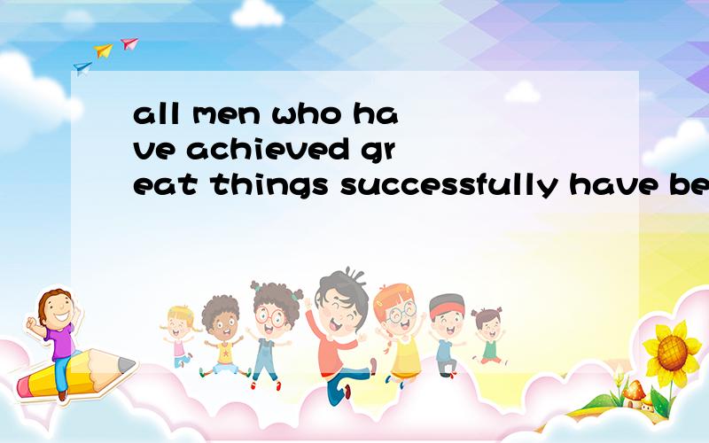 all men who have achieved great things successfully have been a great dreamers.这句有错吗?have怎么不是has?