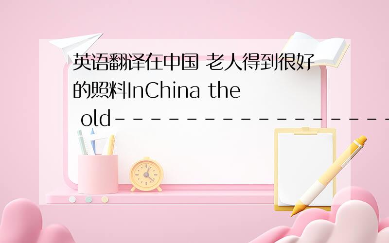 英语翻译在中国 老人得到很好的照料InChina the old--------------------.