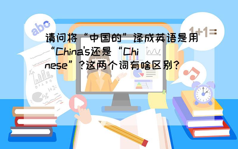 请问将“中国的”译成英语是用“China's还是“Chinese”?这两个词有啥区别?