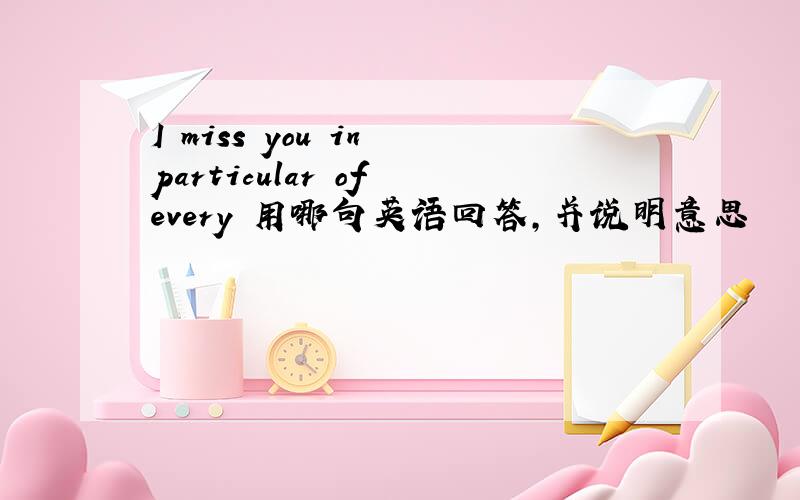 I miss you in particular of every 用哪句英语回答,并说明意思