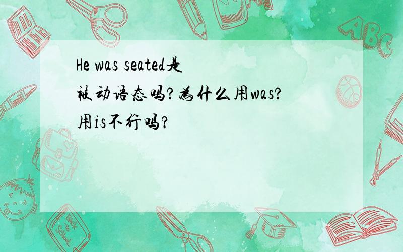 He was seated是被动语态吗?为什么用was?用is不行吗?