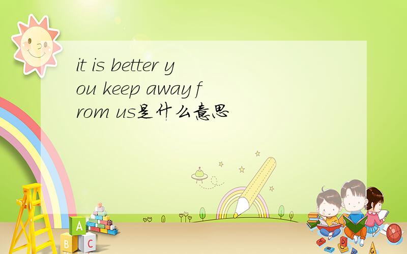 it is better you keep away from us是什么意思