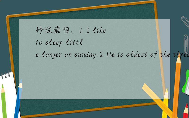 修改病句：1 I like to sleep little longer on sunday.2 He is oldest of the three boys .3Come to bed3 Come to bed early.4 She is the last one get to school.