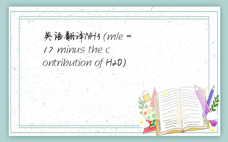 英语翻译NH3（m/e = 17 minus the contribution of H2O）
