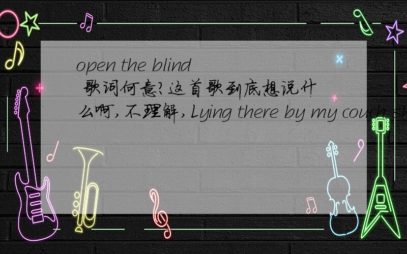 open the blind 歌词何意?这首歌到底想说什么啊,不理解,Lying there by my couch she lay on her side她在我的长沙发上侧身躺着Because lying on the beds there were books that she's read因为床上放满了她阅读的书籍Someb