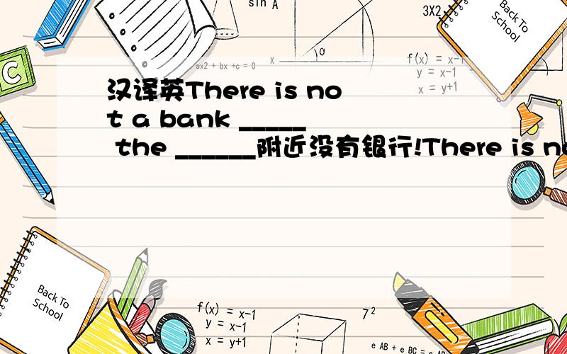 汉译英There is not a bank _____ the ______附近没有银行!There is not a bank _____ the ______