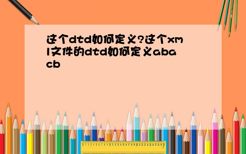 这个dtd如何定义?这个xml文件的dtd如何定义abacb