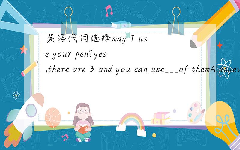 英语代词选择may I use your pen?yes,there are 3 and you can use___of themA,anyeveryeithernone
