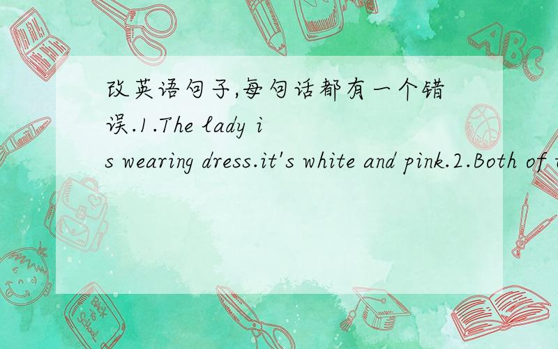 改英语句子,每句话都有一个错误.1.The lady is wearing dress.it's white and pink.2.Both of they are from Canada.3.My mother ususlly watches TV to three hours in the evening.4.Jianmin often late for school.5.Lily does very well in paint.6.T