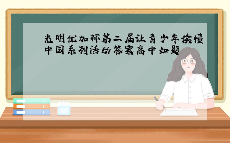 光明优加杯第二届让青少年读懂中国系列活动答案高中如题