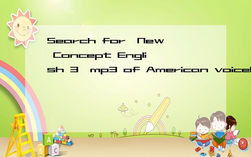 Search for《New Concept English 3》mp3 of American voiceCan you give me an address or send them to my E-mail:yourfuture@163.com ,thank you!