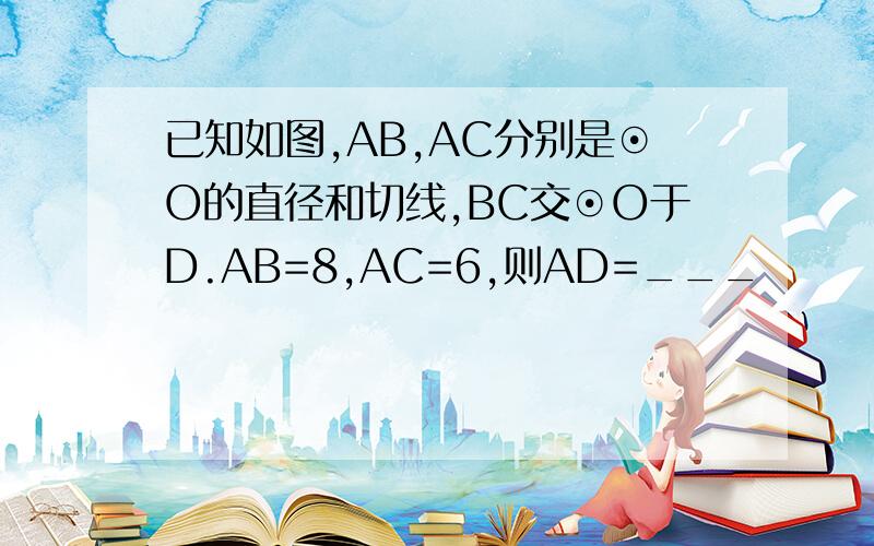 已知如图,AB,AC分别是⊙O的直径和切线,BC交⊙O于D.AB=8,AC=6,则AD=___