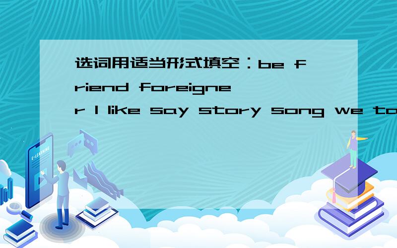 选词用适当形式填空：be friend foreigner I like say story song we tape 速度~~~~~~~~~~~~~~~~~~~~~little_____ ,maybe you don't like to study English. but i think English _____very important for ____.If we can't speak english well ,how can we
