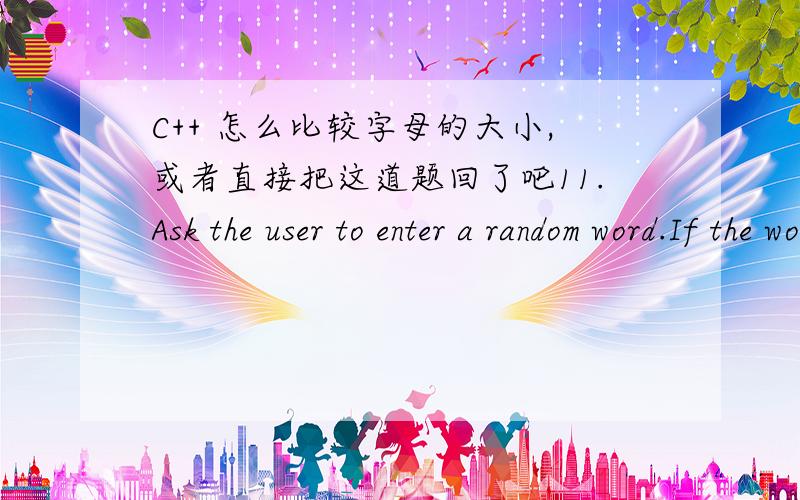 C++ 怎么比较字母的大小,或者直接把这道题回了吧11.Ask the user to enter a random word.If the word’s first letter is between H and Toutput “Between H and T.” otherwise output “Not between H and T”.Your output mustbe display