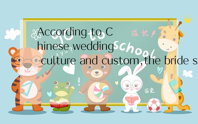 According to Chinese wedding culture and custom,the bride should ________ red clothes．A.wear in B.be dressed in C.dress D.be worn