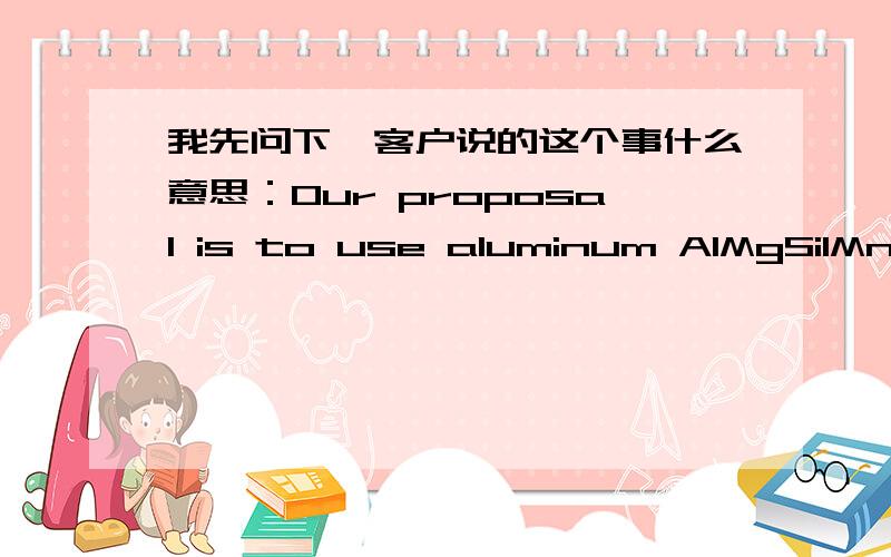 我先问下,客户说的这个事什么意思：Our proposal is to use aluminum AlMgSi1Mn (ISO code) which is thethe same as 6082 (international code).重点是那个aluminum AlMgSi1Mn是什么意思来的 急
